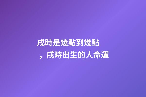 戌時是幾點到幾點，戌時出生的人命運